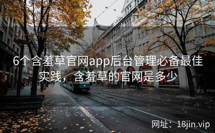 6个含羞草官网app后台管理必备最佳实践，含羞草的官网是多少