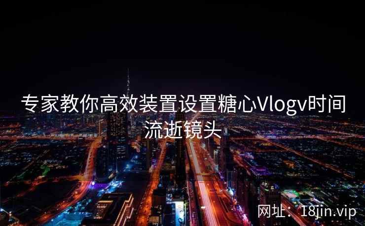 专家教你高效装置设置糖心Vlogv时间流逝镜头