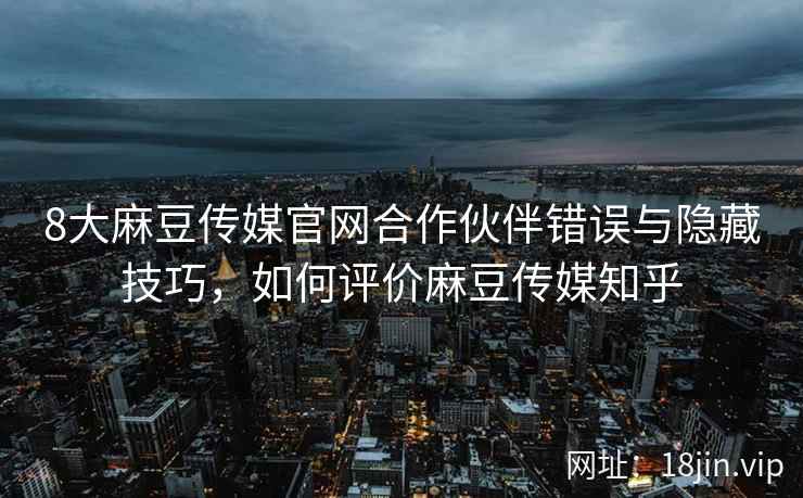 8大麻豆传媒官网合作伙伴错误与隐藏技巧，如何评价麻豆传媒知乎