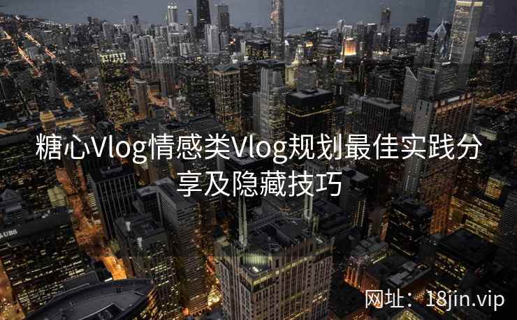 糖心Vlog情感类Vlog规划最佳实践分享及隐藏技巧
