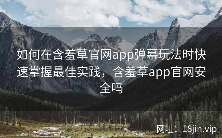 如何在含羞草官网app弹幕玩法时快速掌握最佳实践，含羞草app官网安全吗