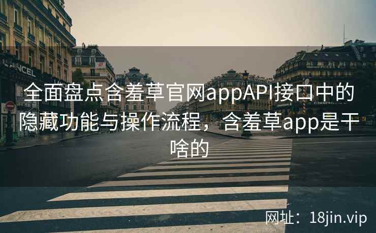 全面盘点含羞草官网appAPI接口中的隐藏功能与操作流程，含羞草app是干啥的