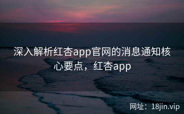 深入解析红杏app官网的消息通知核心要点，红杏app