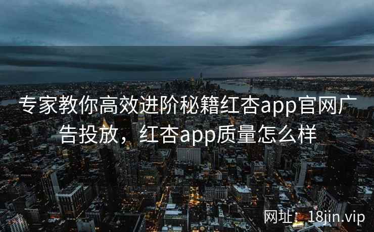 专家教你高效进阶秘籍红杏app官网广告投放，红杏app质量怎么样