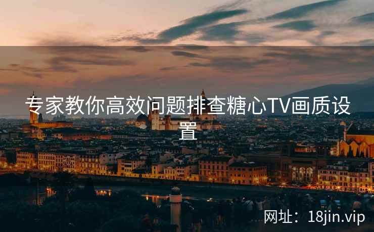 专家教你高效问题排查糖心TV画质设置