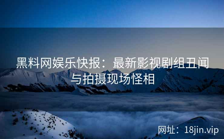 黑料网娱乐快报：最新影视剧组丑闻与拍摄现场怪相