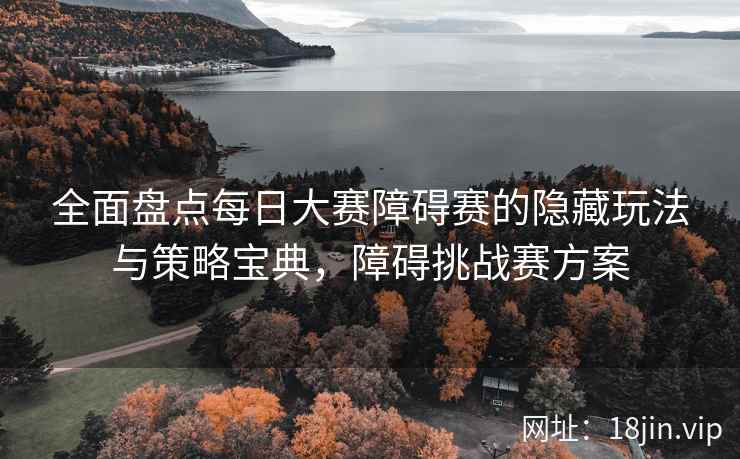 全面盘点每日大赛障碍赛的隐藏玩法与策略宝典，障碍挑战赛方案