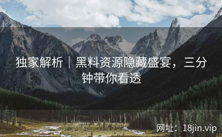 独家解析｜黑料资源隐藏盛宴，三分钟带你看透