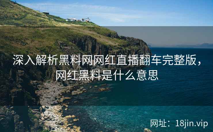 深入解析黑料网网红直播翻车完整版，网红黑料是什么意思