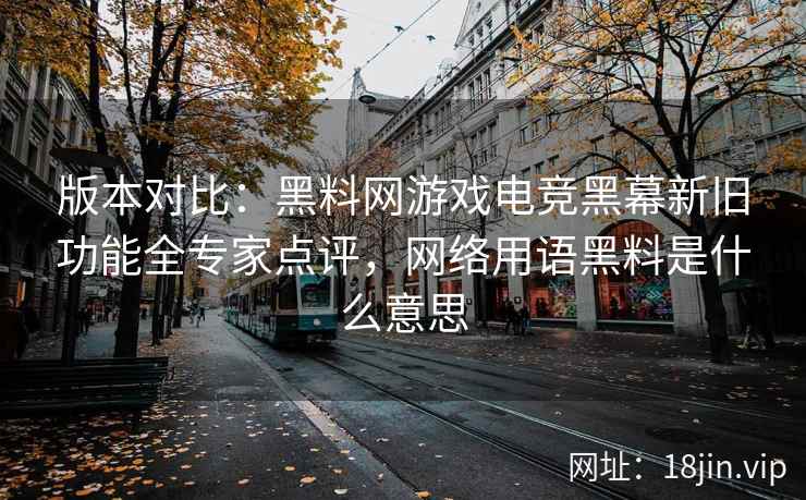 版本对比：黑料网游戏电竞黑幕新旧功能全专家点评，网络用语黑料是什么意思
