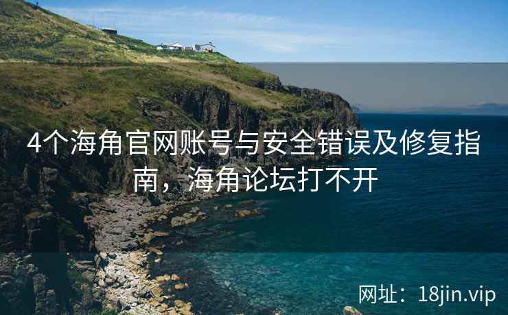 4个海角官网账号与安全错误及修复指南，海角论坛打不开