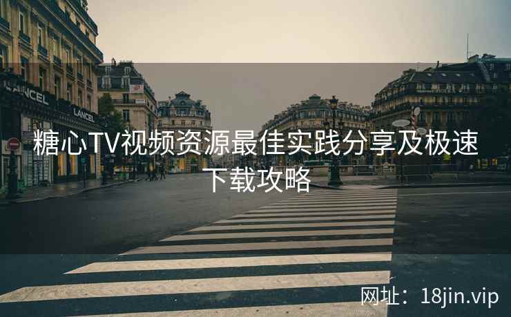 糖心TV视频资源最佳实践分享及极速下载攻略