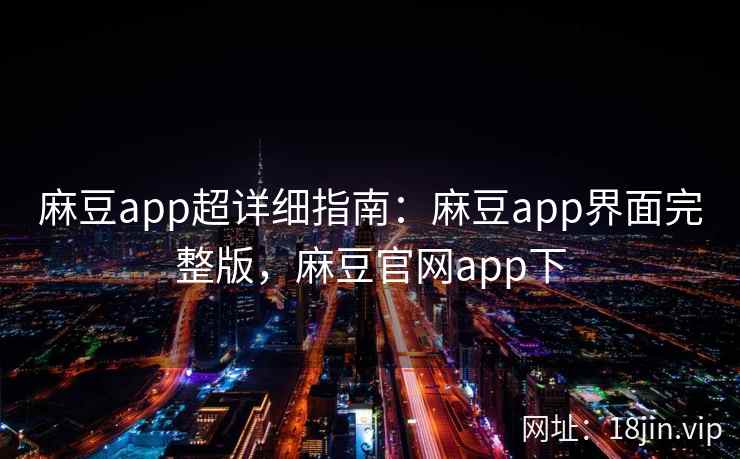 麻豆app超详细指南：麻豆app界面完整版，麻豆官网app下