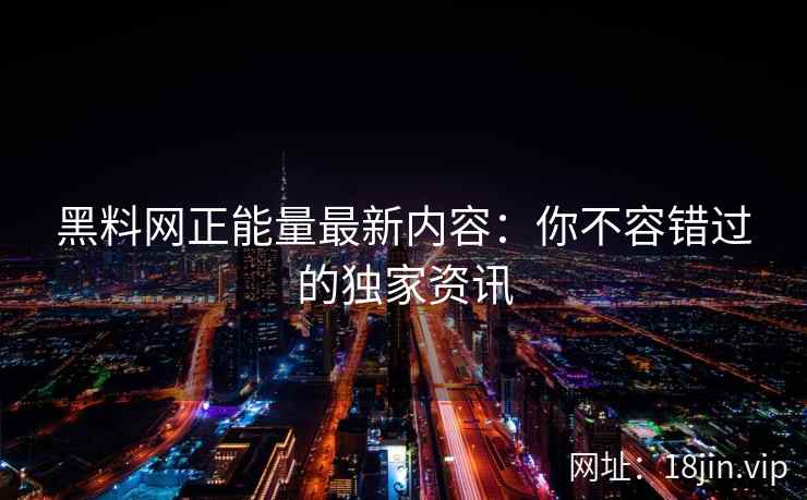 黑料网正能量最新内容：你不容错过的独家资讯