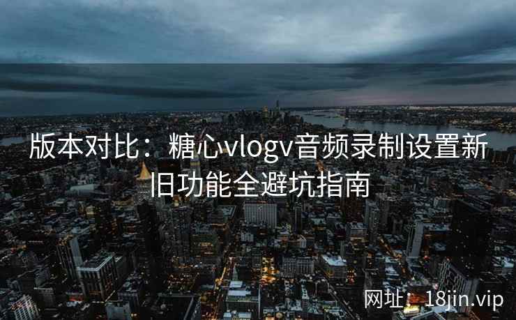 版本对比：糖心vlogv音频录制设置新旧功能全避坑指南